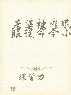 老婆被催眠洗脑服从命令小说