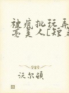 被疯批玩弄的漂亮美人[短篇合集by阿