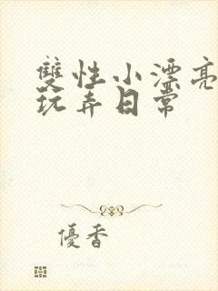 双性小漂亮花式玩弄日常