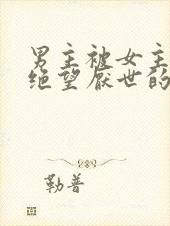 男主被女主虐到绝望厌世的古言