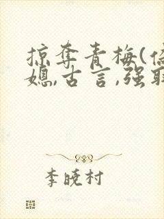 掠夺青梅(伪公媳,古言,强取豪夺)