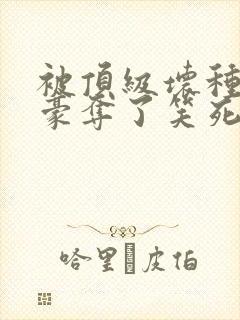 被顶级坏种强取豪夺了笑死笔趣阁小说