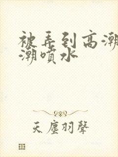 被弄到高潮失禁潮喷水