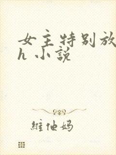 女主特别放荡的h 小说