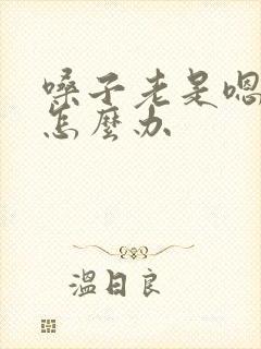 嗓子老是嗯嗯嗯怎么办