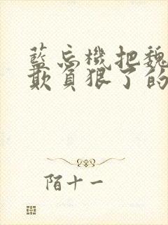 蓝忘机把魏无羡欺负狠了的原文