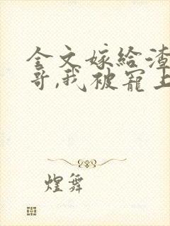 全文嫁给渣男他哥,我被宠上天了