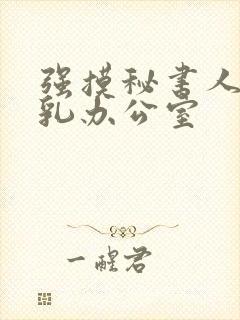 强摸秘书人妻大乳办公室