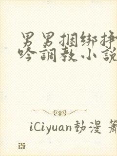 男男捆绑挣扎呻吟调教小说