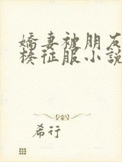 娇妻被朋友大肉楱征服小说