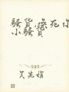 骚货,操死你个小骚货