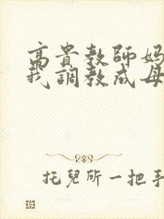 高贵教师妈妈被我调教成母狗最新章节