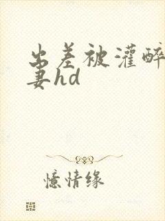 出差被灌醉的人妻hd