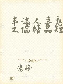 丰满人妻熟妇乱又伦精品短视频