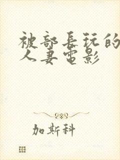 被部长玩的漂亮人妻电影