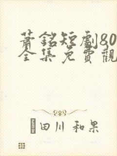 萧铭短剧80集全集免费观看