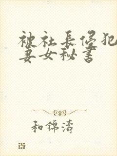 被社长侵犯的人妻女秘书