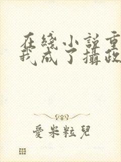 在线小说重生后我成了摄政王的掌心宠