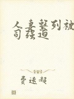 人妻系列被夫上司强迫