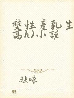 双性产乳生子(高h)小说