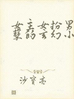 女主女扮男装妖孽的玄幻小说