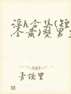 淫h合集(短篇,全黄)双男主