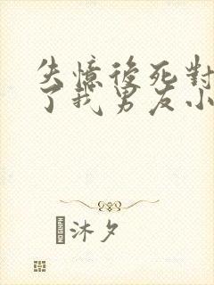 失忆后死对头成了我男友小说免费阅读