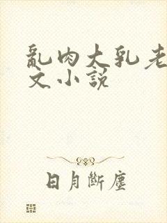 乱肉大乳老妇淫文小说