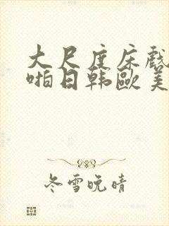 大尺度床戏啪啪啪日韩欧美