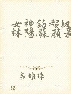 女神的超级赘婿林阳,苏颜最新章节列表