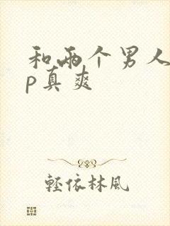 和两个男人玩3p真爽