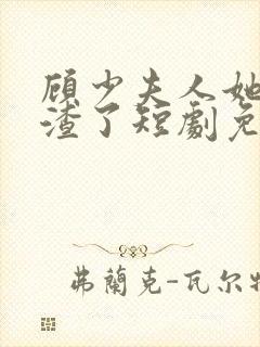 顾少夫人她又虐渣了短剧免费观看全集