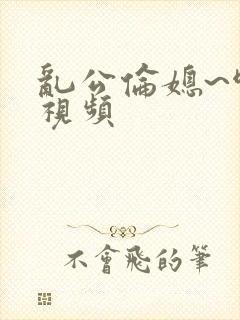 乱公伦媳~啊~视频