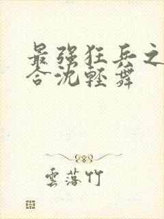 最强狂兵之陈六合沈轻舞