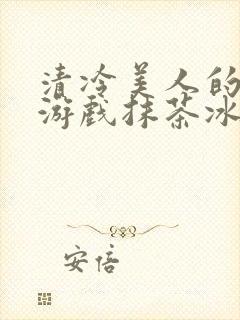 清冷美人的神奇游戏抹茶冰沙目录