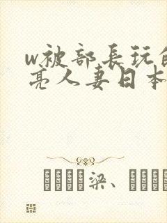 w被部长玩的漂亮人妻日本电影