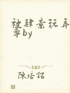 被肆意玩弄的仙尊by