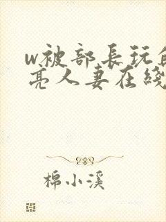 w被部长玩的漂亮人妻在线播放