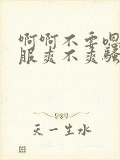 啊啊不要嗯好舒服爽不爽骚货干死你