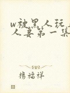 w被黑人玩弄的人妻第一集