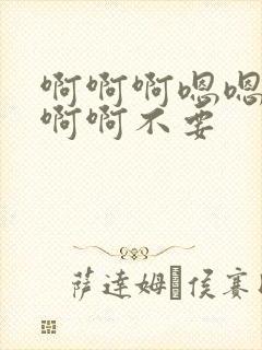 啊啊啊嗯嗯嗯啊啊啊不要