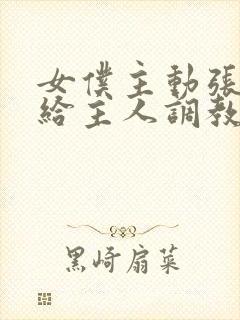 女仆主动张开腿给主人调教