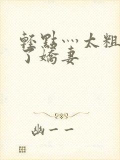 轻点灬太粗受不了娇妻