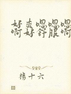 好爽嗯嗯嗯啊啊啊好舒服啊啊啊啊啊啊