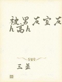 被男友室友强肉h高h