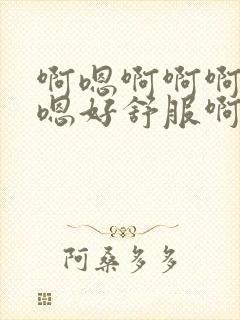 啊嗯啊啊啊嗯嗯嗯好舒服啊