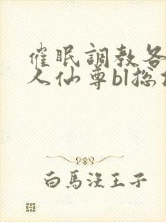 催眠调教各路美人仙尊bl总攻