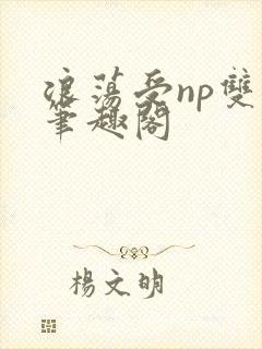 浪荡受np双性笔趣阁