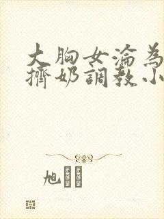 大胸女沦为奶牛挤奶调教小说