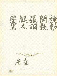 双腿张开被9个黑人调教动图